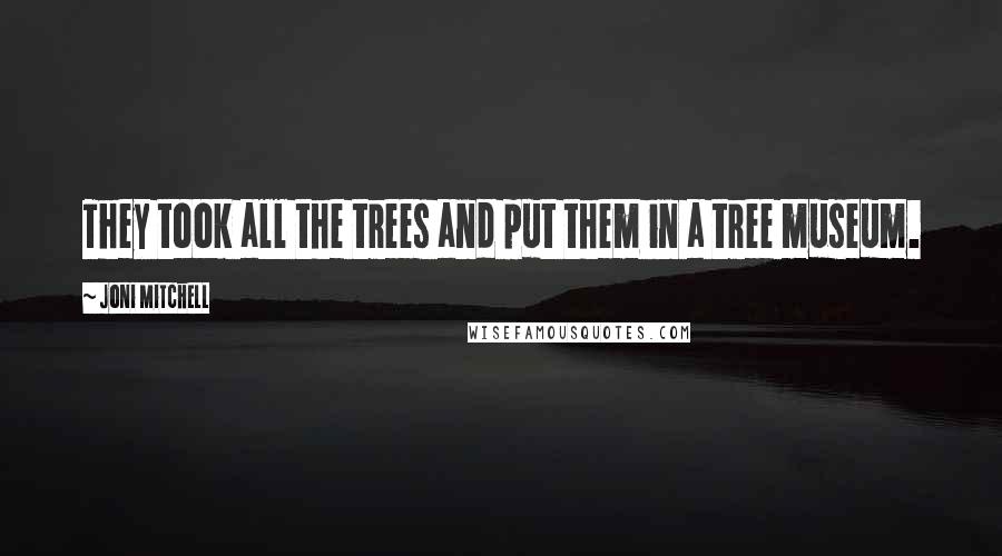 Joni Mitchell Quotes: They took all the trees and put them in a tree museum.