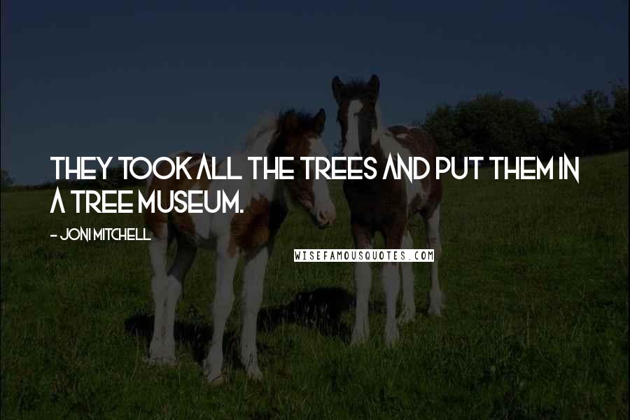 Joni Mitchell Quotes: They took all the trees and put them in a tree museum.