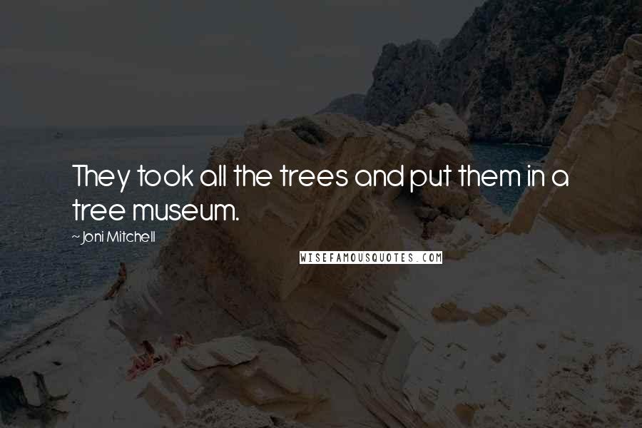 Joni Mitchell Quotes: They took all the trees and put them in a tree museum.