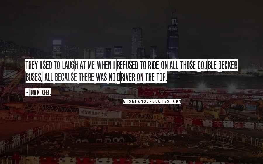Joni Mitchell Quotes: They used to laugh at me when I refused to ride on all those double decker buses, all because there was no driver on the top.