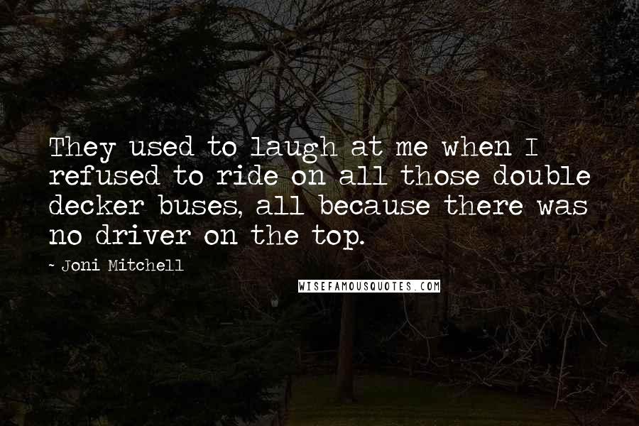 Joni Mitchell Quotes: They used to laugh at me when I refused to ride on all those double decker buses, all because there was no driver on the top.