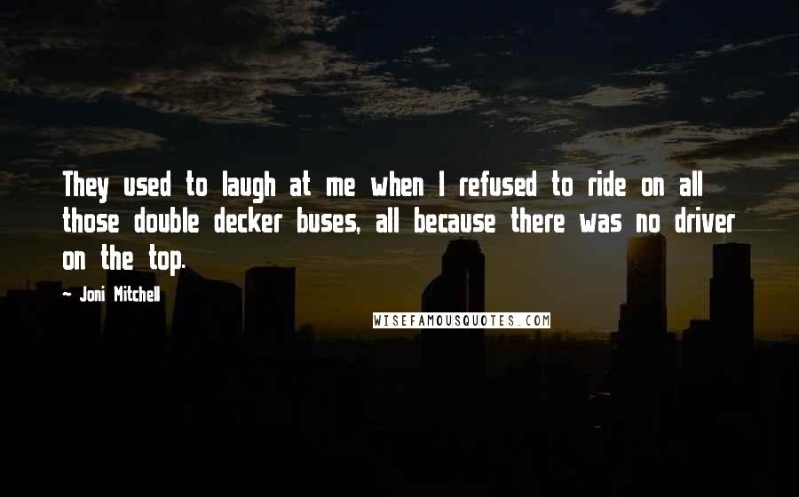 Joni Mitchell Quotes: They used to laugh at me when I refused to ride on all those double decker buses, all because there was no driver on the top.