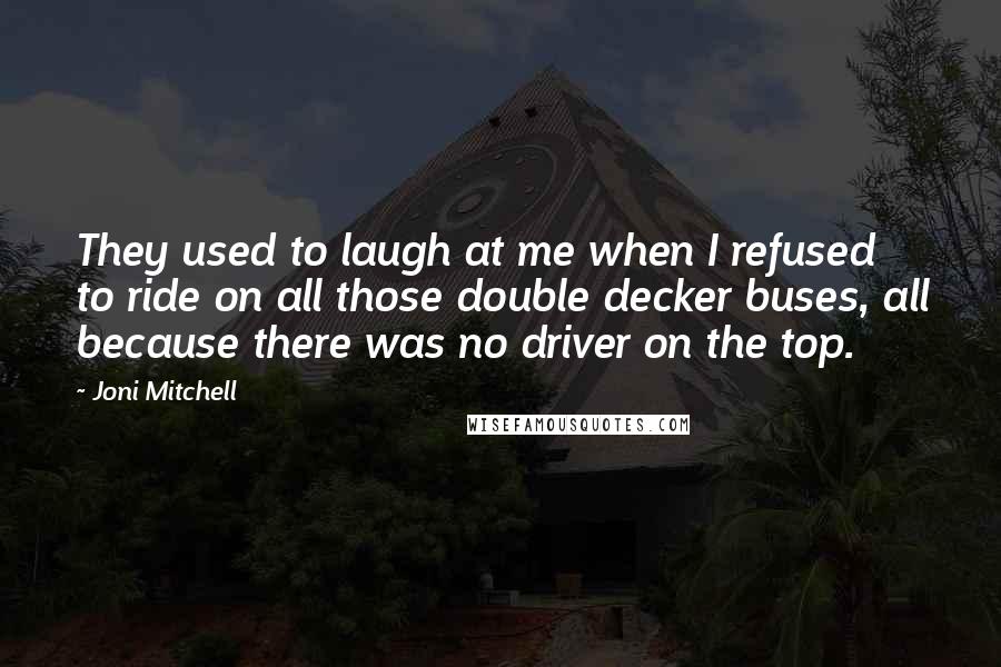 Joni Mitchell Quotes: They used to laugh at me when I refused to ride on all those double decker buses, all because there was no driver on the top.