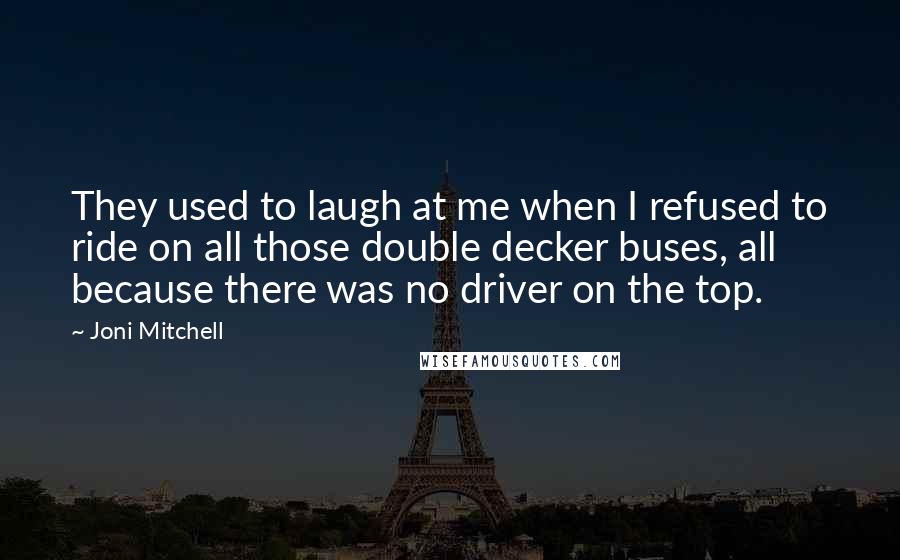Joni Mitchell Quotes: They used to laugh at me when I refused to ride on all those double decker buses, all because there was no driver on the top.