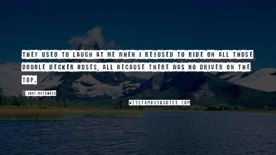 Joni Mitchell Quotes: They used to laugh at me when I refused to ride on all those double decker buses, all because there was no driver on the top.