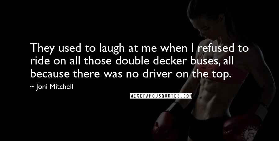 Joni Mitchell Quotes: They used to laugh at me when I refused to ride on all those double decker buses, all because there was no driver on the top.