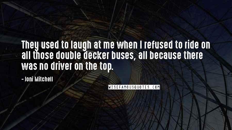 Joni Mitchell Quotes: They used to laugh at me when I refused to ride on all those double decker buses, all because there was no driver on the top.