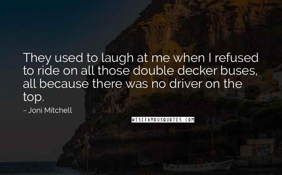 Joni Mitchell Quotes: They used to laugh at me when I refused to ride on all those double decker buses, all because there was no driver on the top.