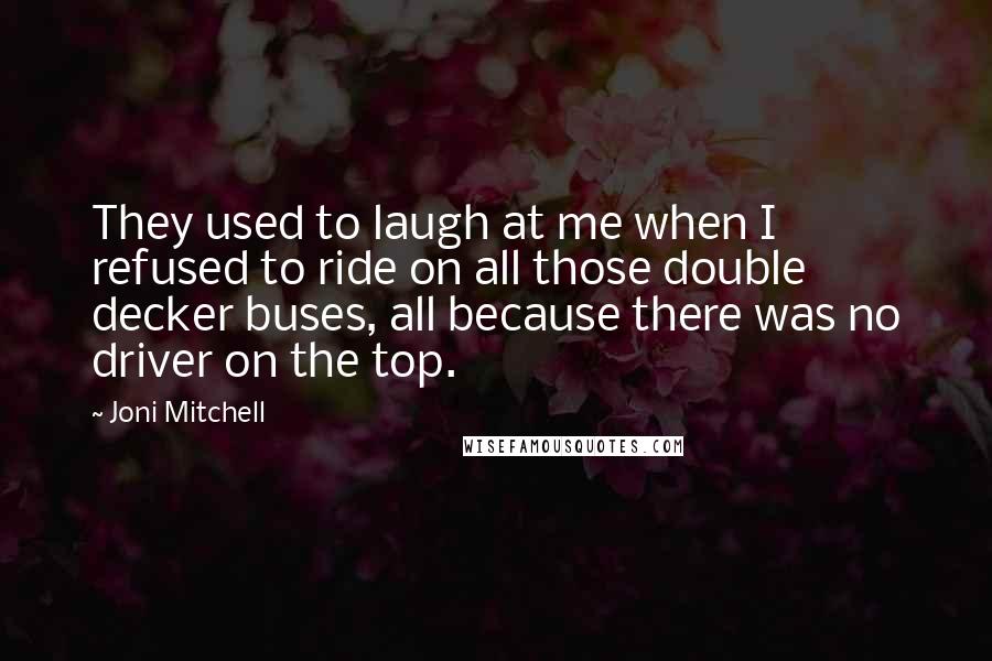 Joni Mitchell Quotes: They used to laugh at me when I refused to ride on all those double decker buses, all because there was no driver on the top.