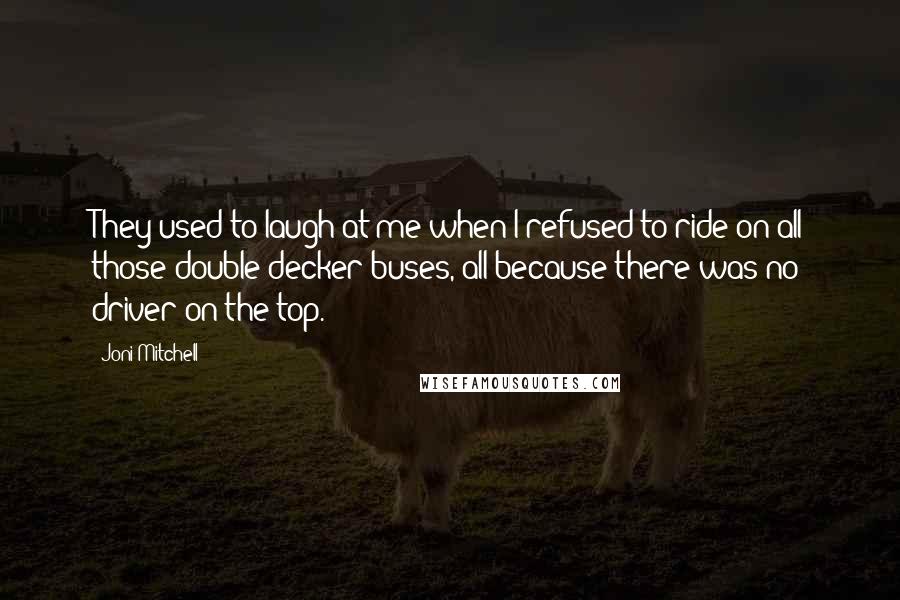 Joni Mitchell Quotes: They used to laugh at me when I refused to ride on all those double decker buses, all because there was no driver on the top.