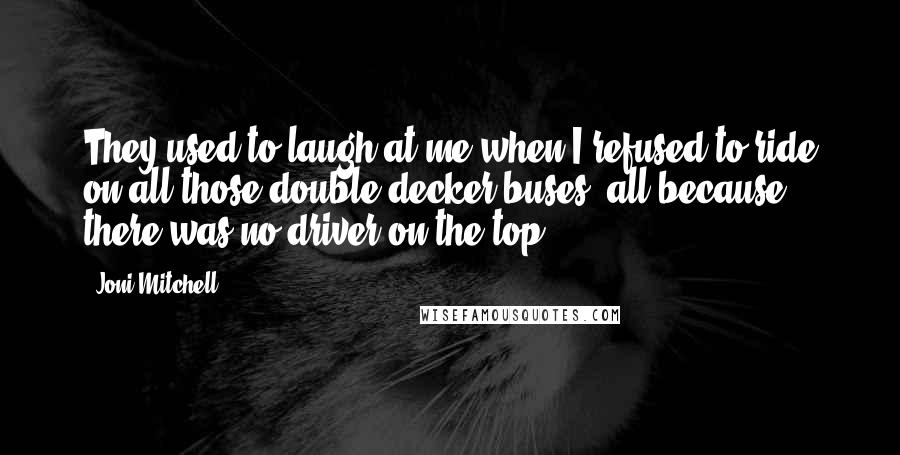 Joni Mitchell Quotes: They used to laugh at me when I refused to ride on all those double decker buses, all because there was no driver on the top.