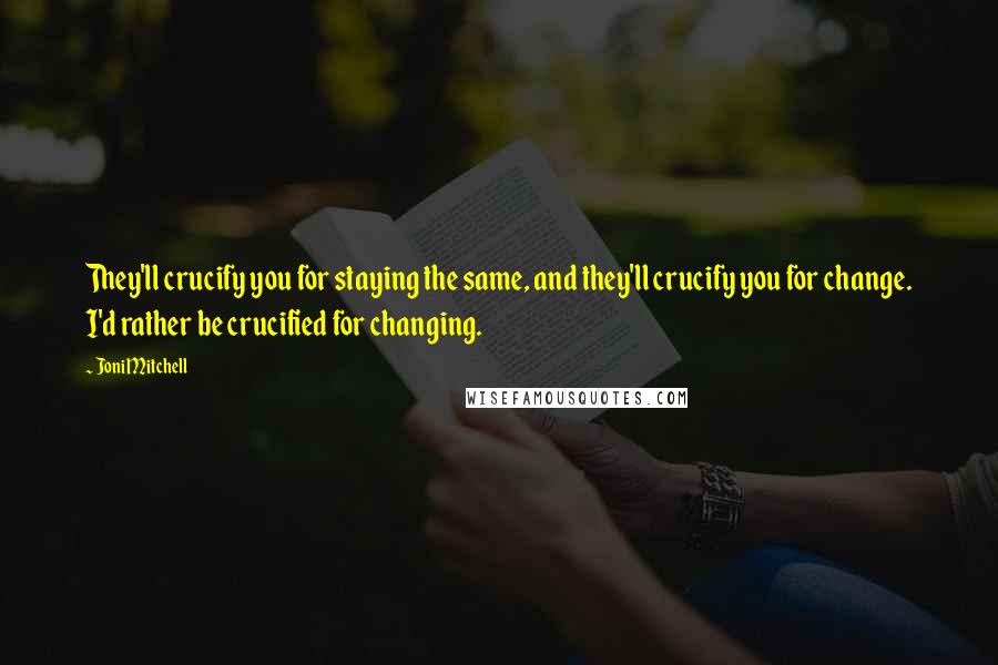 Joni Mitchell Quotes: They'll crucify you for staying the same, and they'll crucify you for change. I'd rather be crucified for changing.