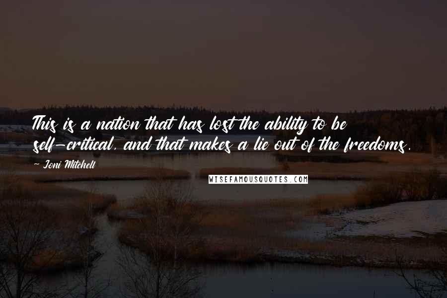 Joni Mitchell Quotes: This is a nation that has lost the ability to be self-critical, and that makes a lie out of the freedoms.
