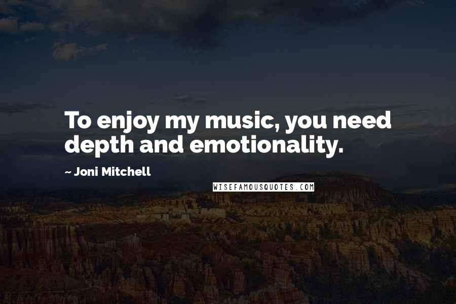 Joni Mitchell Quotes: To enjoy my music, you need depth and emotionality.