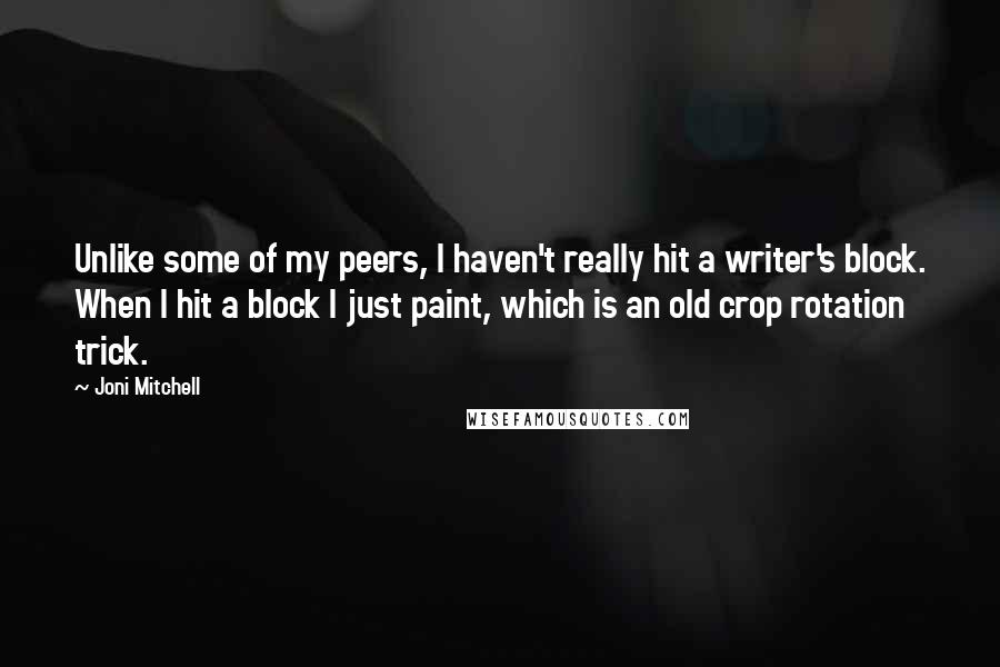 Joni Mitchell Quotes: Unlike some of my peers, I haven't really hit a writer's block. When I hit a block I just paint, which is an old crop rotation trick.