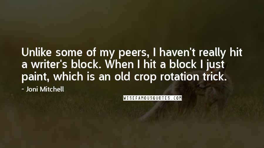 Joni Mitchell Quotes: Unlike some of my peers, I haven't really hit a writer's block. When I hit a block I just paint, which is an old crop rotation trick.