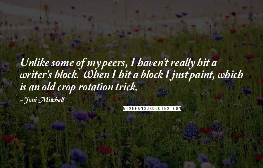 Joni Mitchell Quotes: Unlike some of my peers, I haven't really hit a writer's block. When I hit a block I just paint, which is an old crop rotation trick.