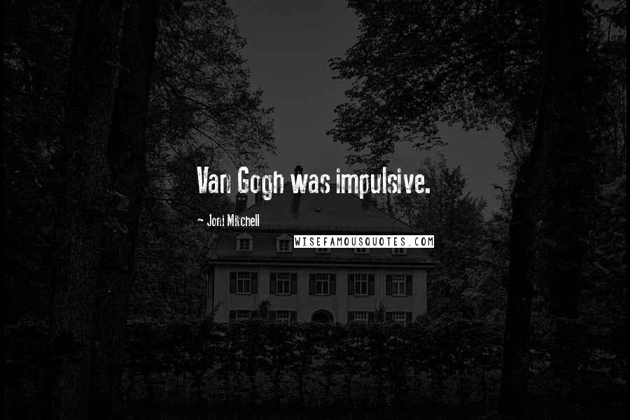 Joni Mitchell Quotes: Van Gogh was impulsive.