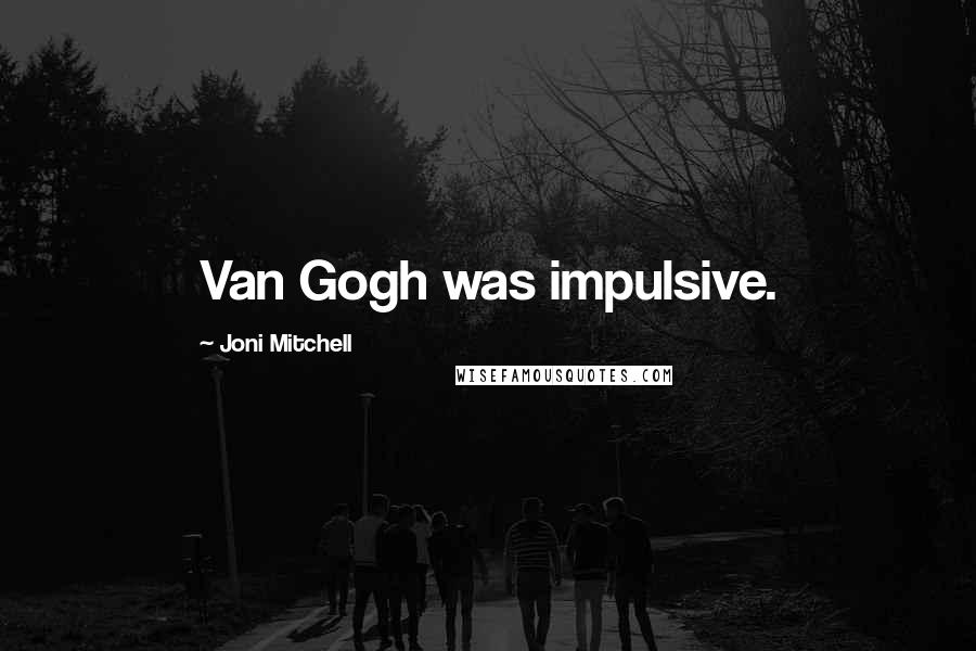 Joni Mitchell Quotes: Van Gogh was impulsive.