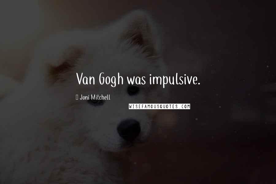 Joni Mitchell Quotes: Van Gogh was impulsive.