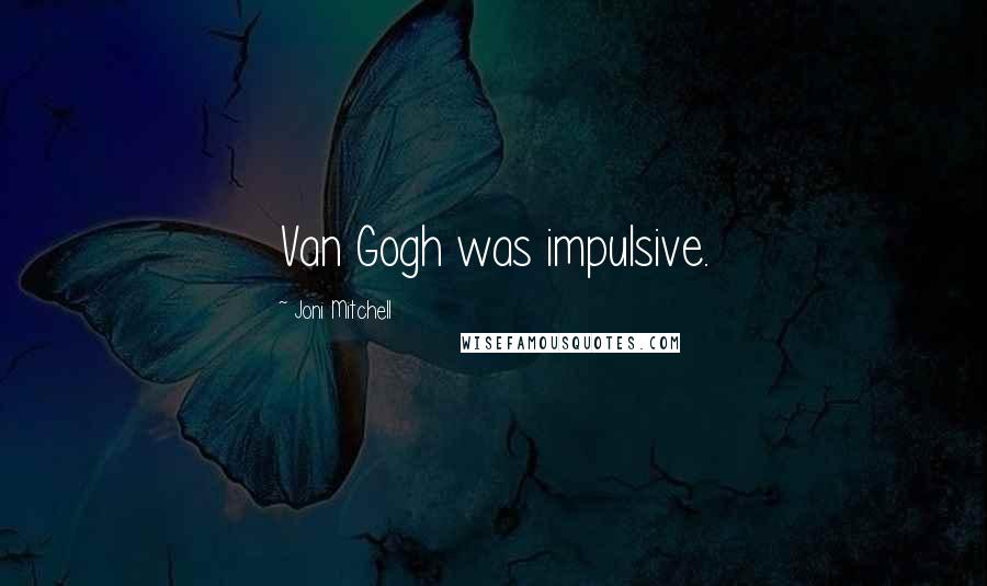 Joni Mitchell Quotes: Van Gogh was impulsive.