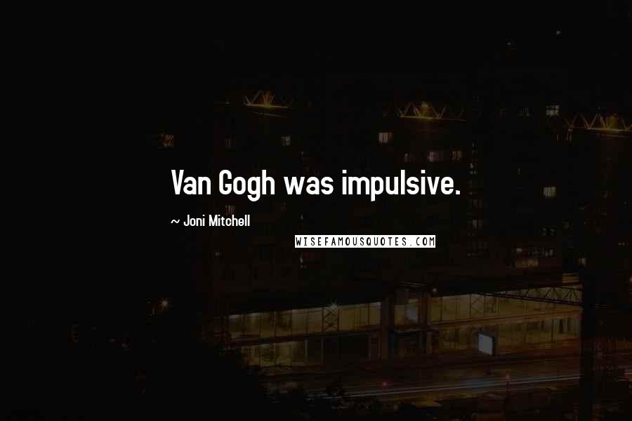 Joni Mitchell Quotes: Van Gogh was impulsive.