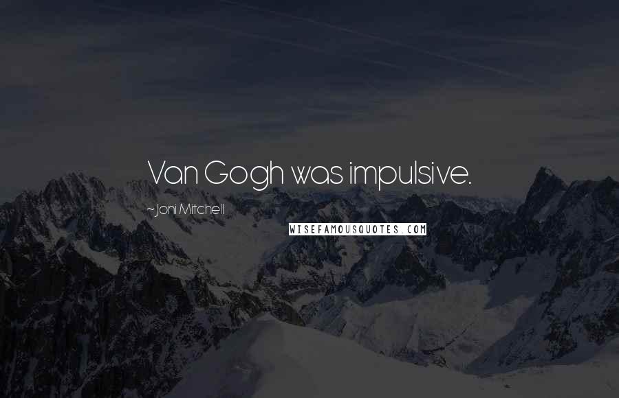 Joni Mitchell Quotes: Van Gogh was impulsive.