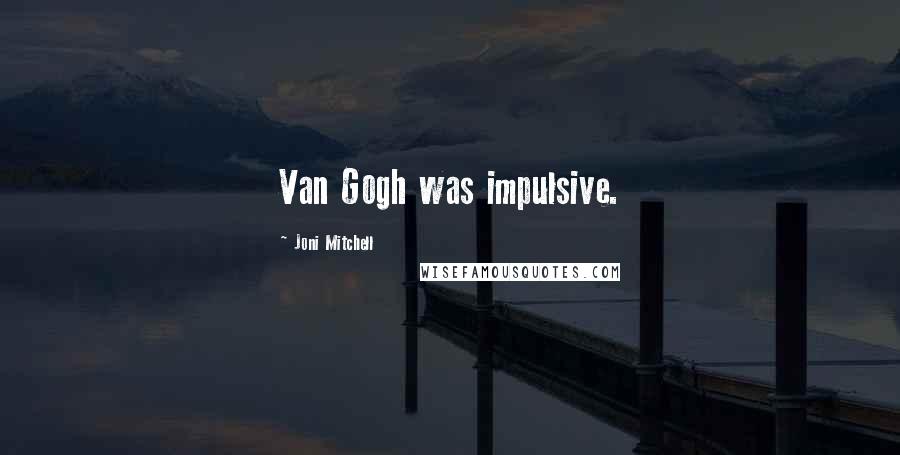 Joni Mitchell Quotes: Van Gogh was impulsive.