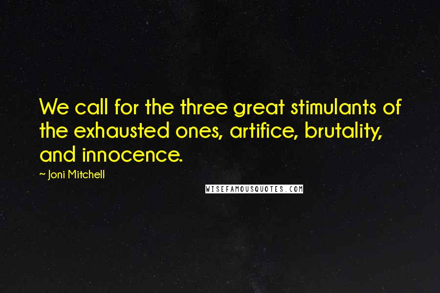 Joni Mitchell Quotes: We call for the three great stimulants of the exhausted ones, artifice, brutality, and innocence.