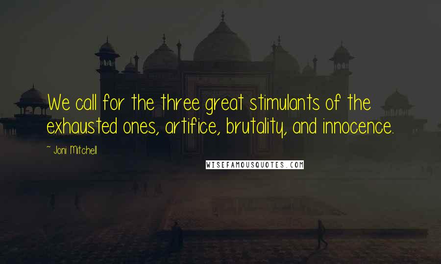 Joni Mitchell Quotes: We call for the three great stimulants of the exhausted ones, artifice, brutality, and innocence.