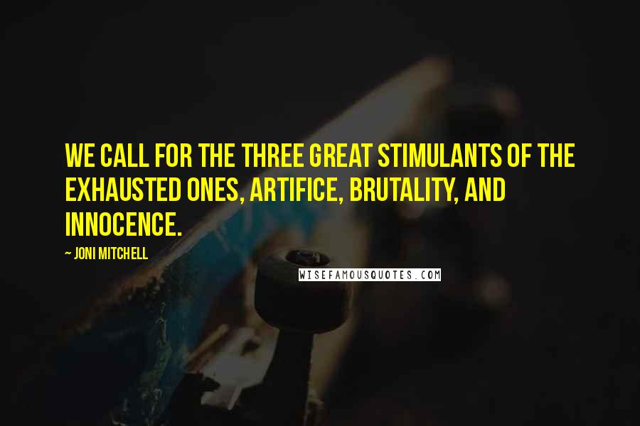 Joni Mitchell Quotes: We call for the three great stimulants of the exhausted ones, artifice, brutality, and innocence.