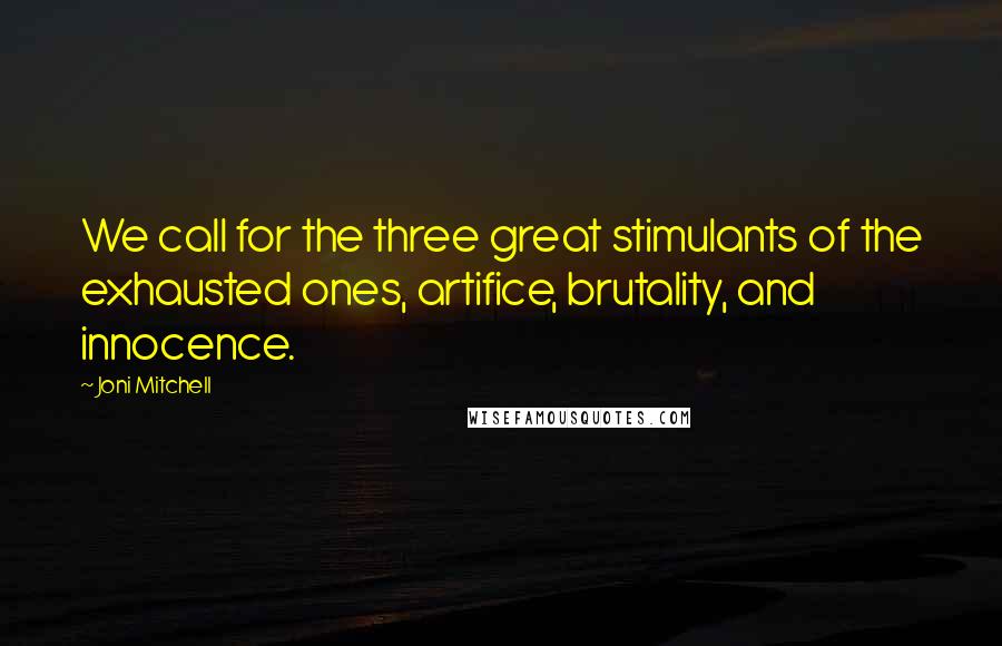 Joni Mitchell Quotes: We call for the three great stimulants of the exhausted ones, artifice, brutality, and innocence.
