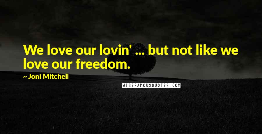 Joni Mitchell Quotes: We love our lovin' ... but not like we love our freedom.