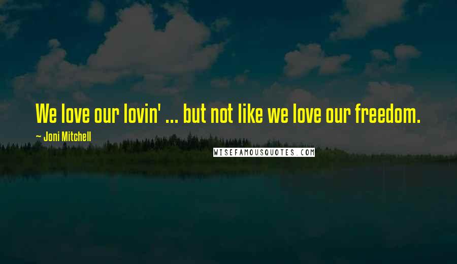 Joni Mitchell Quotes: We love our lovin' ... but not like we love our freedom.