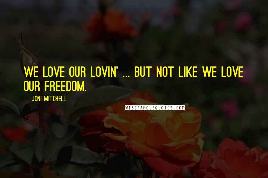 Joni Mitchell Quotes: We love our lovin' ... but not like we love our freedom.