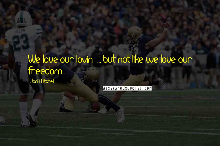 Joni Mitchell Quotes: We love our lovin' ... but not like we love our freedom.