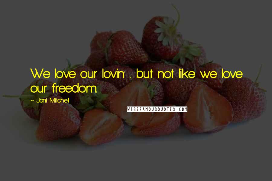 Joni Mitchell Quotes: We love our lovin' ... but not like we love our freedom.