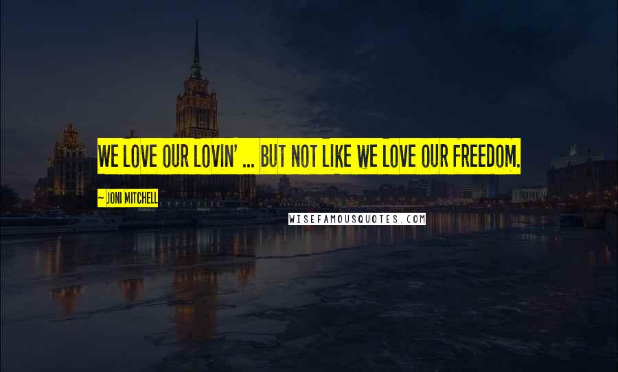 Joni Mitchell Quotes: We love our lovin' ... but not like we love our freedom.