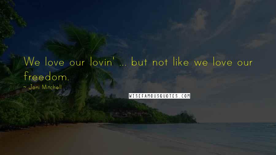 Joni Mitchell Quotes: We love our lovin' ... but not like we love our freedom.