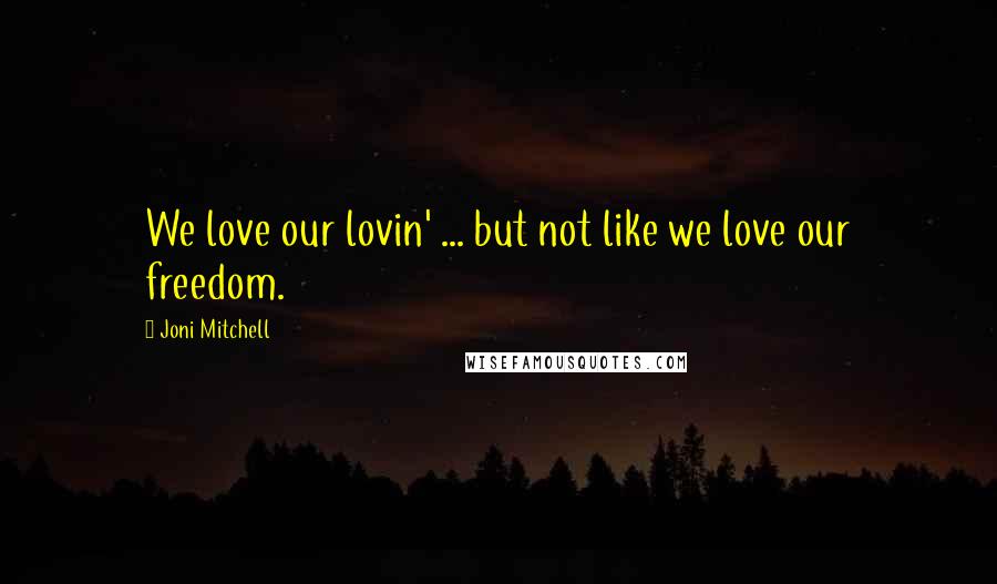 Joni Mitchell Quotes: We love our lovin' ... but not like we love our freedom.