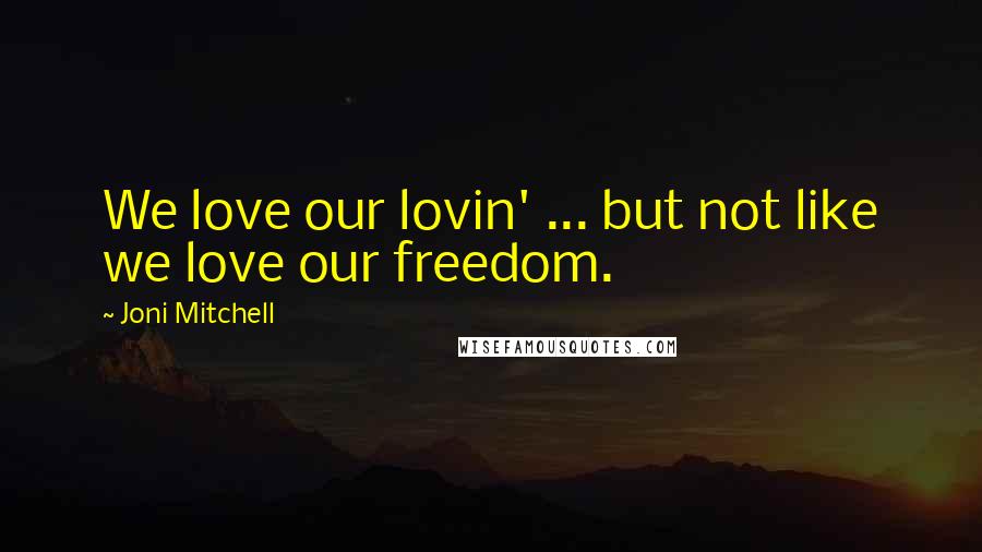 Joni Mitchell Quotes: We love our lovin' ... but not like we love our freedom.