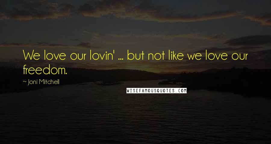 Joni Mitchell Quotes: We love our lovin' ... but not like we love our freedom.