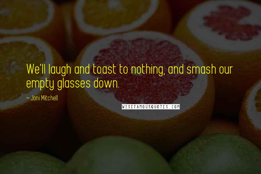 Joni Mitchell Quotes: We'll laugh and toast to nothing, and smash our empty glasses down.