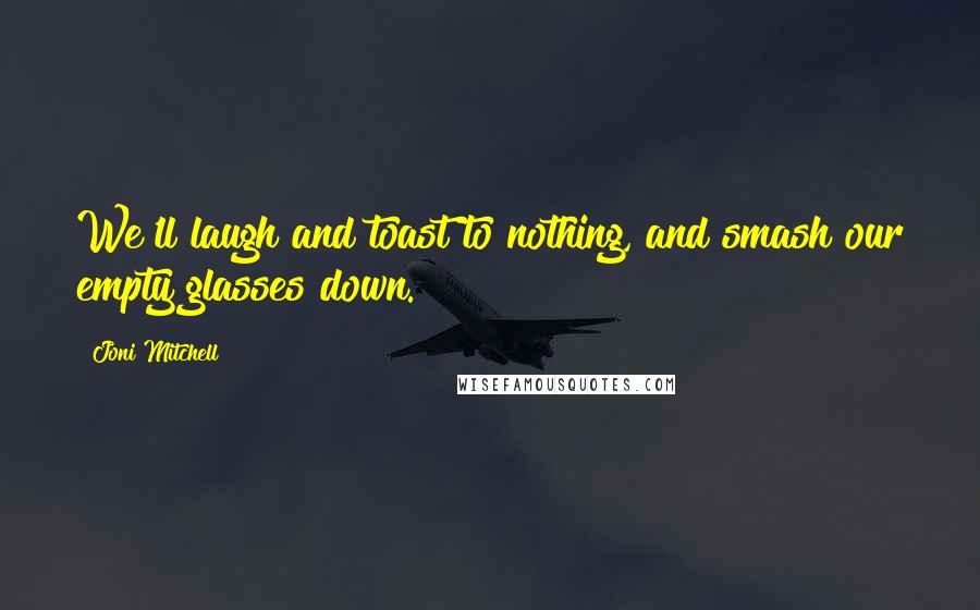 Joni Mitchell Quotes: We'll laugh and toast to nothing, and smash our empty glasses down.