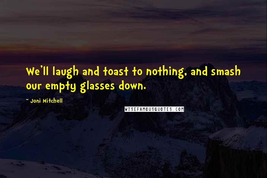 Joni Mitchell Quotes: We'll laugh and toast to nothing, and smash our empty glasses down.