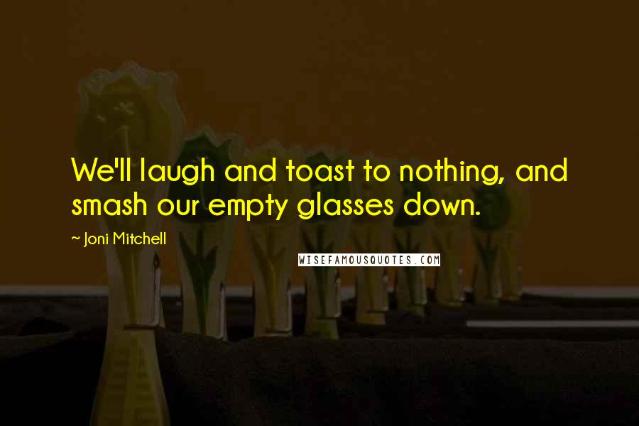 Joni Mitchell Quotes: We'll laugh and toast to nothing, and smash our empty glasses down.