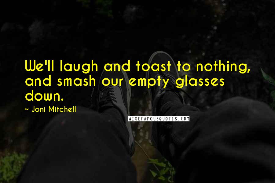 Joni Mitchell Quotes: We'll laugh and toast to nothing, and smash our empty glasses down.