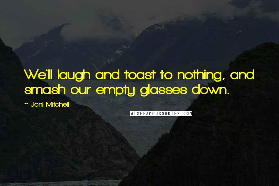 Joni Mitchell Quotes: We'll laugh and toast to nothing, and smash our empty glasses down.