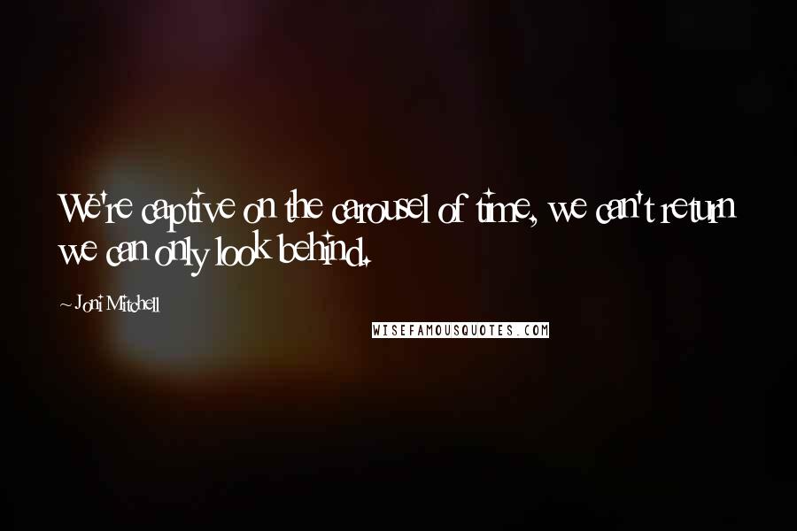 Joni Mitchell Quotes: We're captive on the carousel of time, we can't return we can only look behind.