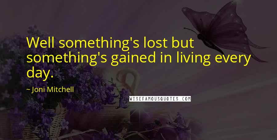 Joni Mitchell Quotes: Well something's lost but something's gained in living every day.